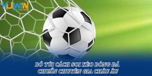 Bỏ Túi Cách Soi Kèo Bóng Đá Chuẩn Chuyên Gia Châu Âu